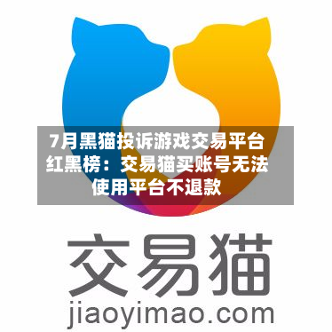 7月黑猫投诉游戏交易平台红黑榜:交易猫买账号无法使用平台不退款-第2张图片