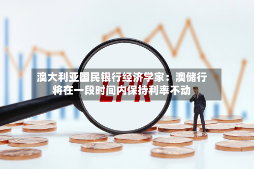 澳大利亚国民银行经济学家：澳储行将在一段时间内保持利率不动