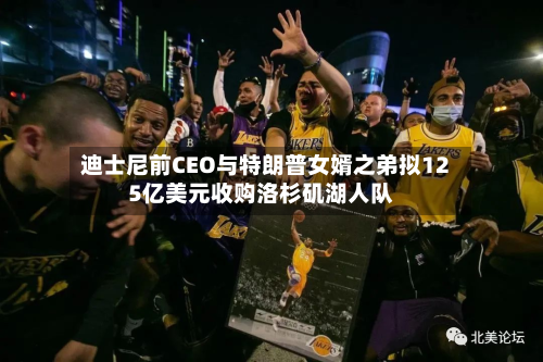 迪士尼前CEO与特朗普女婿之弟拟125亿美元收购洛杉矶湖人队
