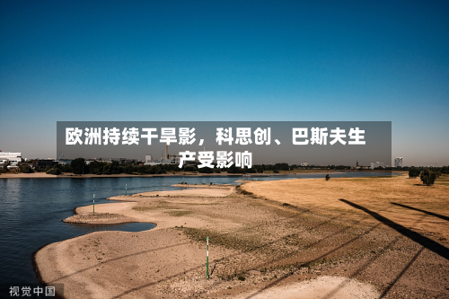 欧洲持续干旱影，科思创、巴斯夫生产受影响-第1张图片
