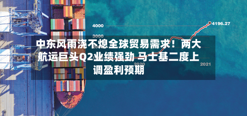 中东风雨浇不熄全球贸易需求!两大航运巨头Q2业绩强劲 马士基二度上调盈利预期