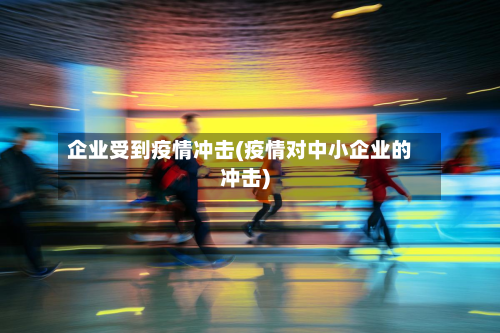 企业受到疫情冲击(疫情对中小企业的冲击)-第2张图片