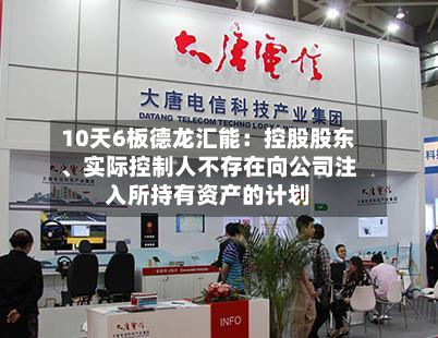 10天6板德龙汇能：控股股东、实际控制人不存在向公司注入所持有资产的计划-第2张图片