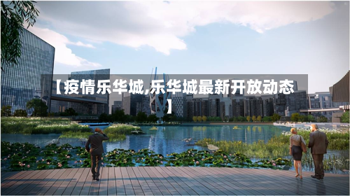 【疫情乐华城,乐华城最新开放动态】-第3张图片