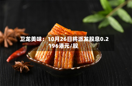 卫龙美味:10月26日将派发股息0.2196港元/股-第1张图片
