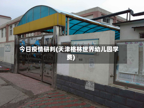 今日疫情研判(天津格林世界幼儿园学费)