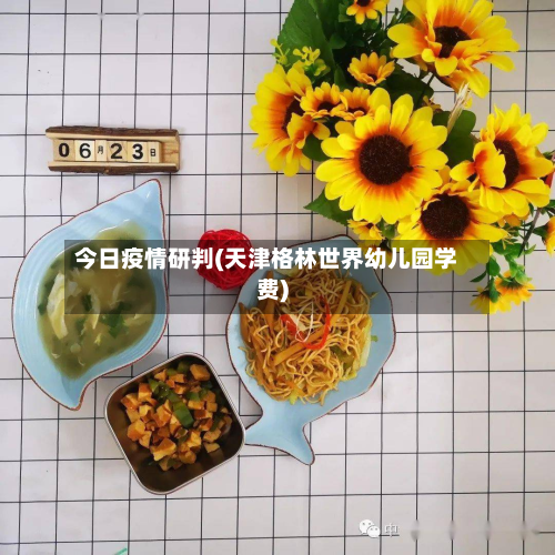 今日疫情研判(天津格林世界幼儿园学费)-第2张图片