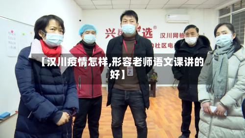 【汉川疫情怎样,形容老师语文课讲的好】