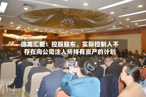 德龙汇能：控股股东、实际控制人不存在向公司注入所持有资产的计划