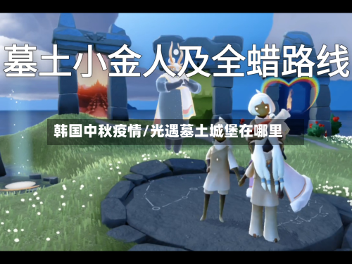 韩国中秋疫情/光遇墓土城堡在哪里-第2张图片