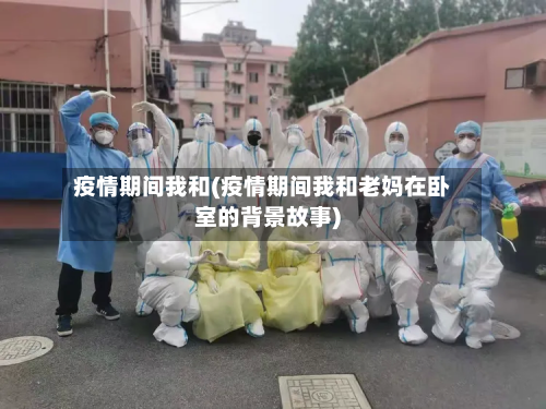 疫情期间我和(疫情期间我和老妈在卧室的背景故事)-第2张图片
