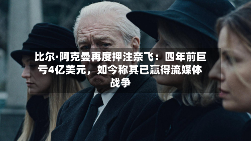 比尔·阿克曼再度押注奈飞：四年前巨亏4亿美元	，如今称其已赢得流媒体战争-第2张图片