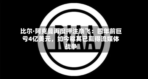 比尔·阿克曼再度押注奈飞：四年前巨亏4亿美元，如今称其已赢得流媒体战争-第3张图片