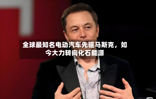 全球最知名电动汽车先驱马斯克，如今大力转向化石能源-第2张图片