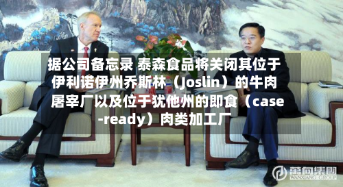 据公司备忘录 泰森食品将关闭其位于伊利诺伊州乔斯林（Joslin）的牛肉屠宰厂以及位于犹他州的即食（case-ready）肉类加工厂
