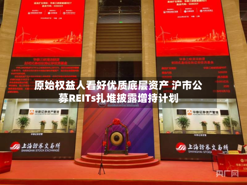 原始权益人看好优质底层资产 沪市公募REITs扎堆披露增持计划