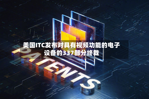 美国ITC发布对具有视频功能的电子设备的337部分终裁