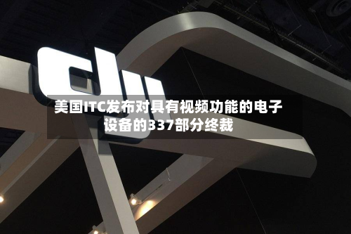 美国ITC发布对具有视频功能的电子设备的337部分终裁-第3张图片