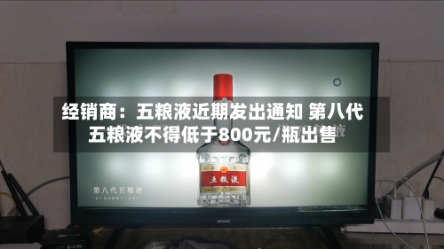 经销商：五粮液近期发出通知 第八代五粮液不得低于800元/瓶出售-第3张图片