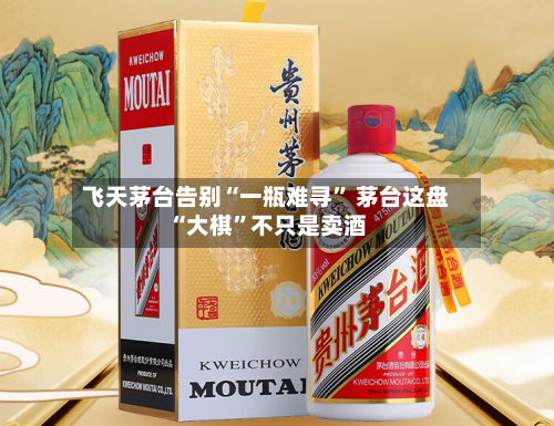飞天茅台告别“一瓶难寻” 茅台这盘“大棋”不只是卖酒