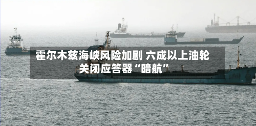 霍尔木兹海峡风险加剧 六成以上油轮关闭应答器“暗航”