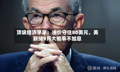 顶级经济学家：油价守住80美元，美联储9月大概率不加息-第2张图片