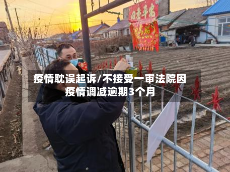 疫情耽误起诉/不接受一审法院因疫情调减逾期3个月