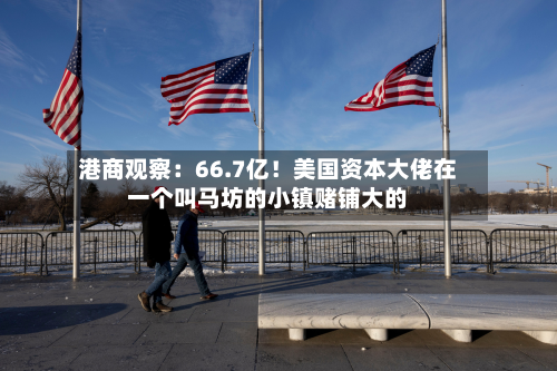 港商观察：66.7亿！美国资本大佬在一个叫马坊的小镇赌铺大的