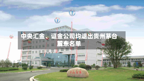 中央汇金、证金公司均退出贵州茅台前十股东名单-第2张图片