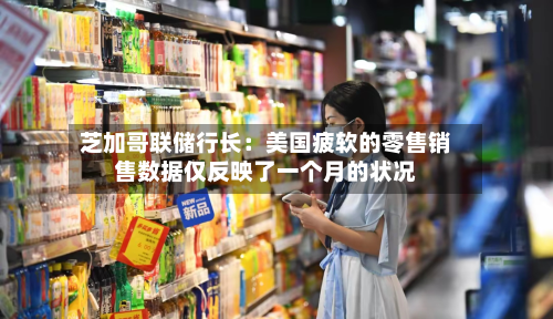 芝加哥联储行长：美国疲软的零售销售数据仅反映了一个月的状况
