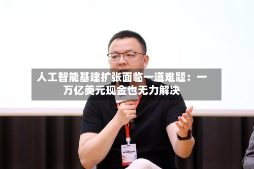 人工智能基建扩张面临一道难题:一万亿美元现金也无力解决-第3张图片