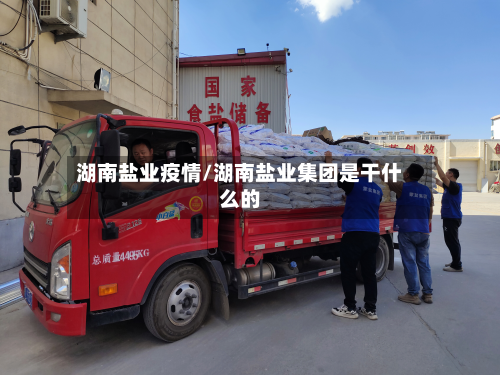 湖南盐业疫情/湖南盐业集团是干什么的