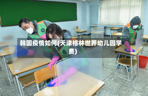 韩国疫情如何(天津格林世界幼儿园学费)-第2张图片