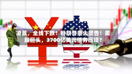 凌晨	，全线下跌！特朗普重大警告！美股巨头，3700亿美元债务压顶？-第3张图片