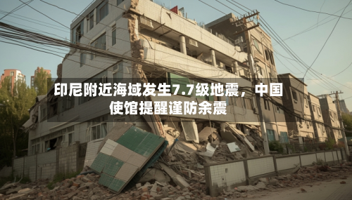 印尼附近海域发生7.7级地震，中国使馆提醒谨防余震