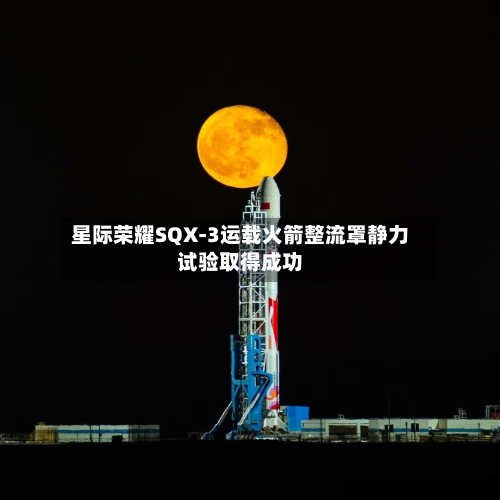 星际荣耀SQX-3运载火箭整流罩静力试验取得成功-第2张图片