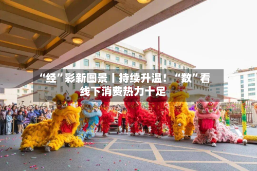 “经”彩新图景丨持续升温！“数”看线下消费热力十足
