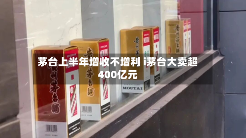 茅台上半年增收不增利 i茅台大卖超400亿元-第1张图片