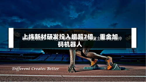 上纬新材研发投入增超7倍，重金加码机器人