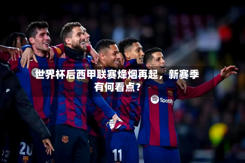 世界杯后西甲联赛烽烟再起	，新赛季有何看点？-第3张图片