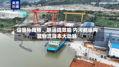 设施补短板	、联运提效能 内河航运构筑物流降本大动脉-第3张图片