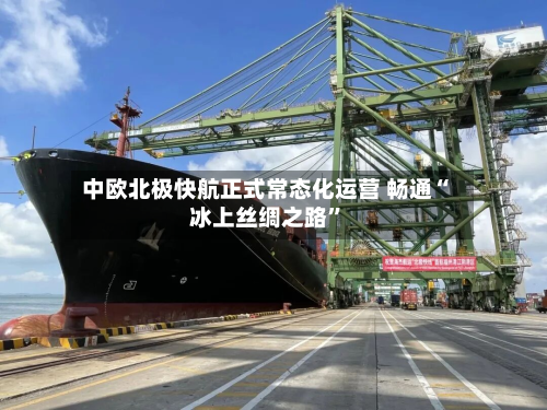 中欧北极快航正式常态化运营 畅通“冰上丝绸之路	”-第2张图片