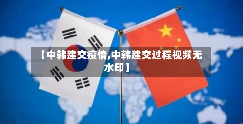 【中韩建交疫情,中韩建交过程视频无水印】-第3张图片