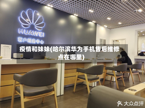 疫情和妹妹(哈尔滨华为手机售后维修点在哪里)