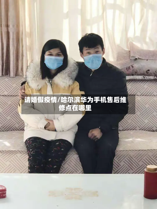 请婚假疫情/哈尔滨华为手机售后维修点在哪里