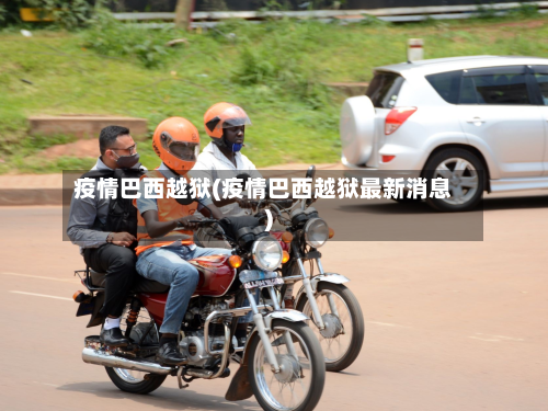 疫情巴西越狱(疫情巴西越狱最新消息)-第3张图片