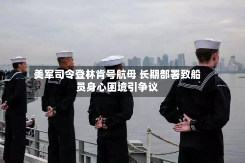 美军司令登林肯号航母 长期部署致船员身心困境引争议-第2张图片