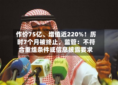 作价75亿	、增值近220%！历时7个月被终止，监管：不符合重组条件或信息披露要求-第2张图片