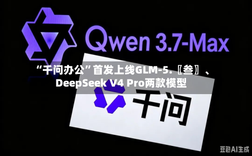 “千问办公	”首发上线GLM-5.〖叁〗	、DeepSeek V4 Pro两款模型-第2张图片