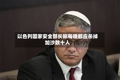以色列国家安全部长称每晚都应杀掉加沙数十人-第2张图片